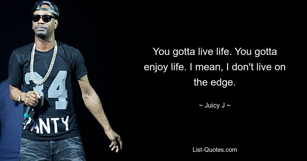 You gotta live life. You gotta enjoy life. I mean, I don't live on the edge. — © Juicy J