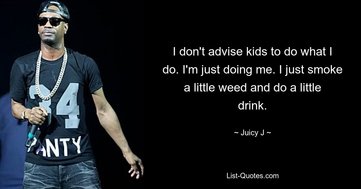 I don't advise kids to do what I do. I'm just doing me. I just smoke a little weed and do a little drink. — © Juicy J