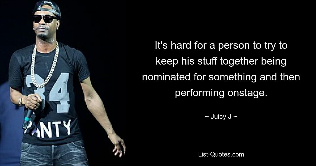 It's hard for a person to try to keep his stuff together being nominated for something and then performing onstage. — © Juicy J