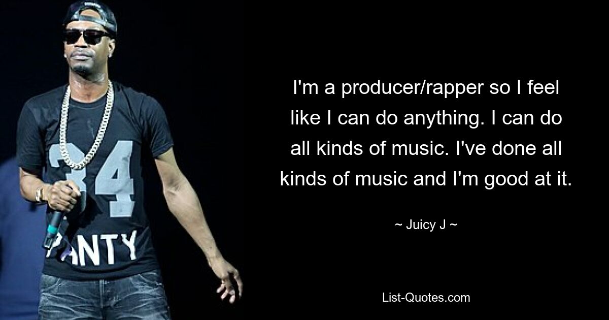 I'm a producer/rapper so I feel like I can do anything. I can do all kinds of music. I've done all kinds of music and I'm good at it. — © Juicy J