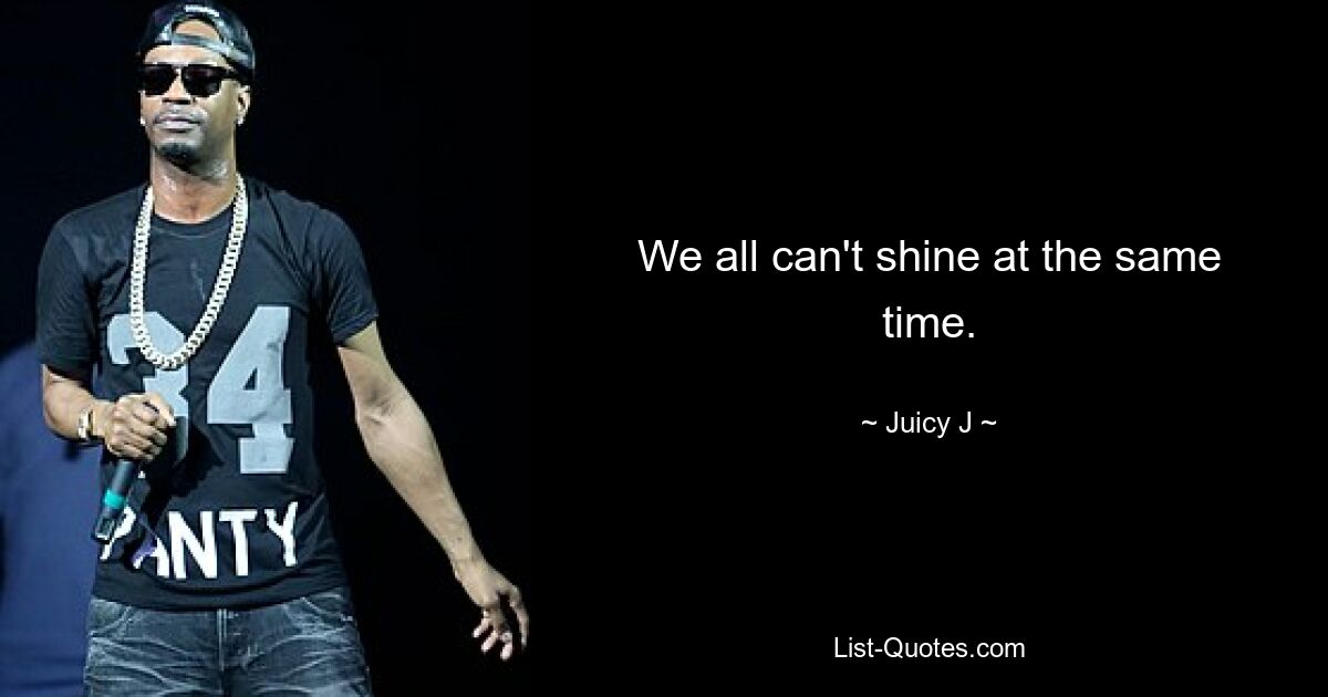 We all can't shine at the same time. — © Juicy J