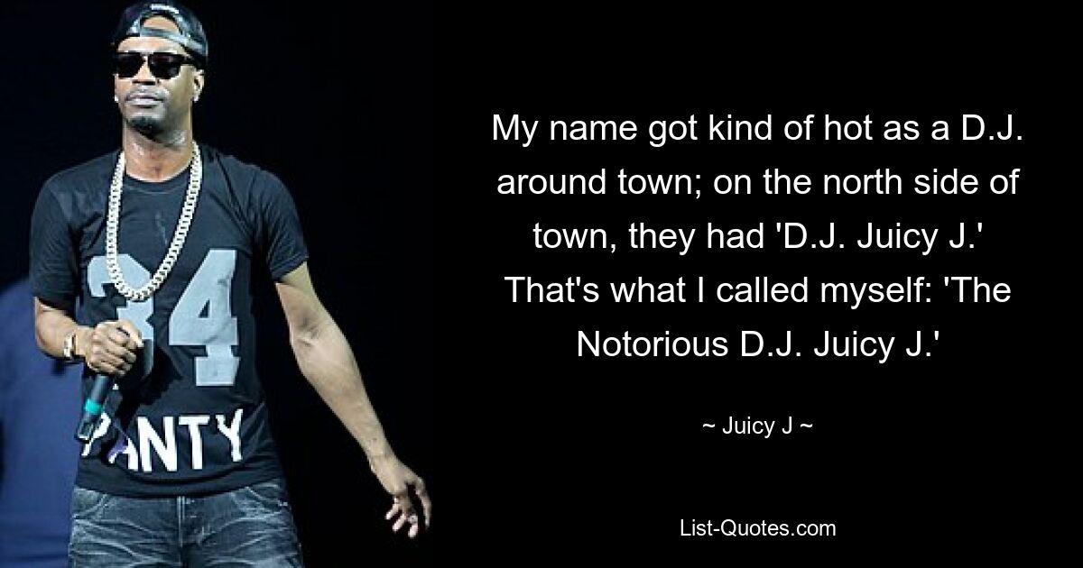 My name got kind of hot as a D.J. around town; on the north side of town, they had 'D.J. Juicy J.' That's what I called myself: 'The Notorious D.J. Juicy J.' — © Juicy J