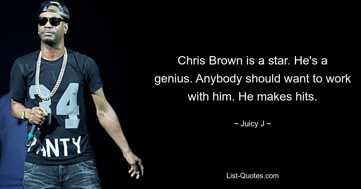 Chris Brown is a star. He's a genius. Anybody should want to work with him. He makes hits. — © Juicy J