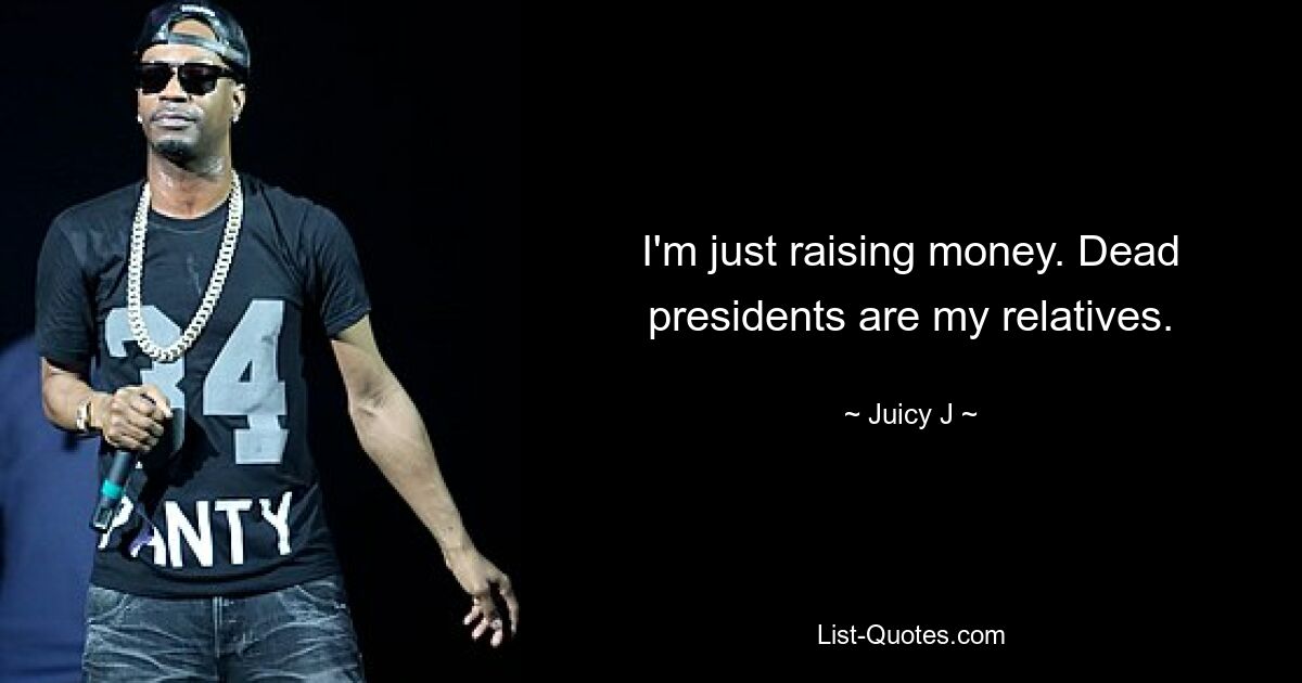 I'm just raising money. Dead presidents are my relatives. — © Juicy J