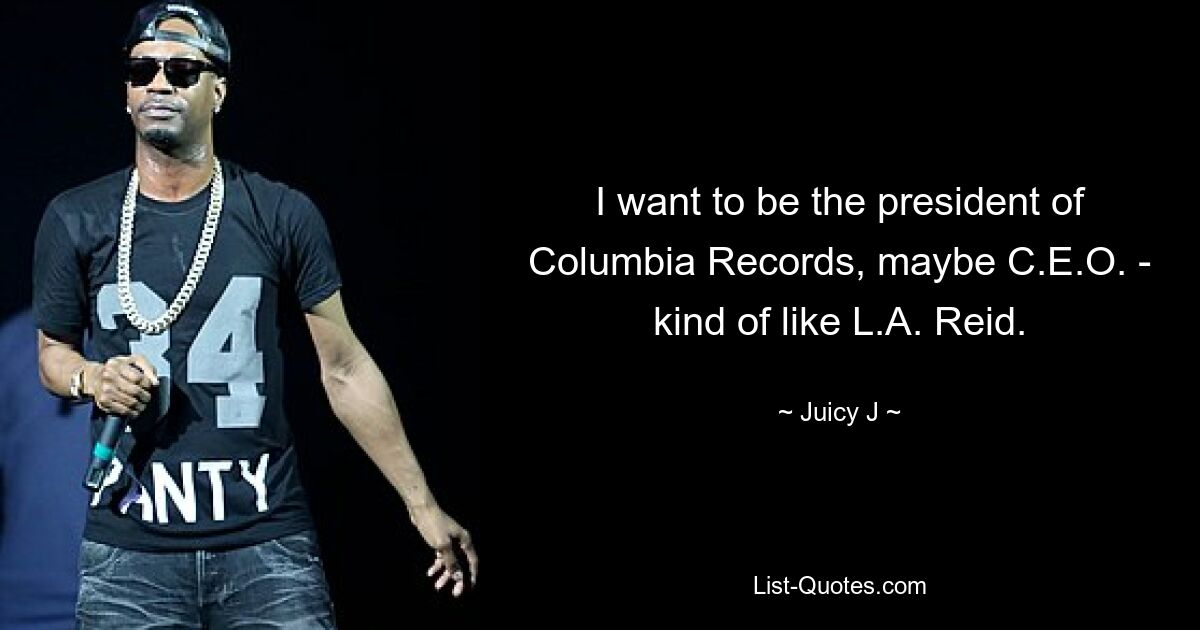 I want to be the president of Columbia Records, maybe C.E.O. - kind of like L.A. Reid. — © Juicy J