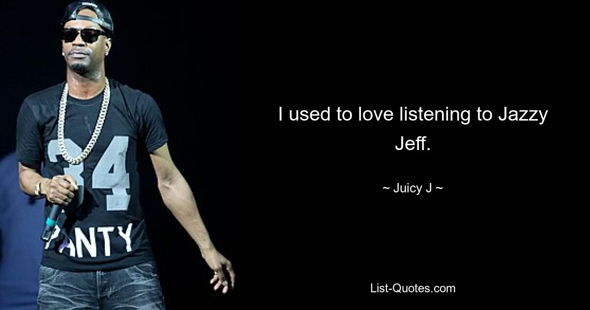 I used to love listening to Jazzy Jeff. — © Juicy J