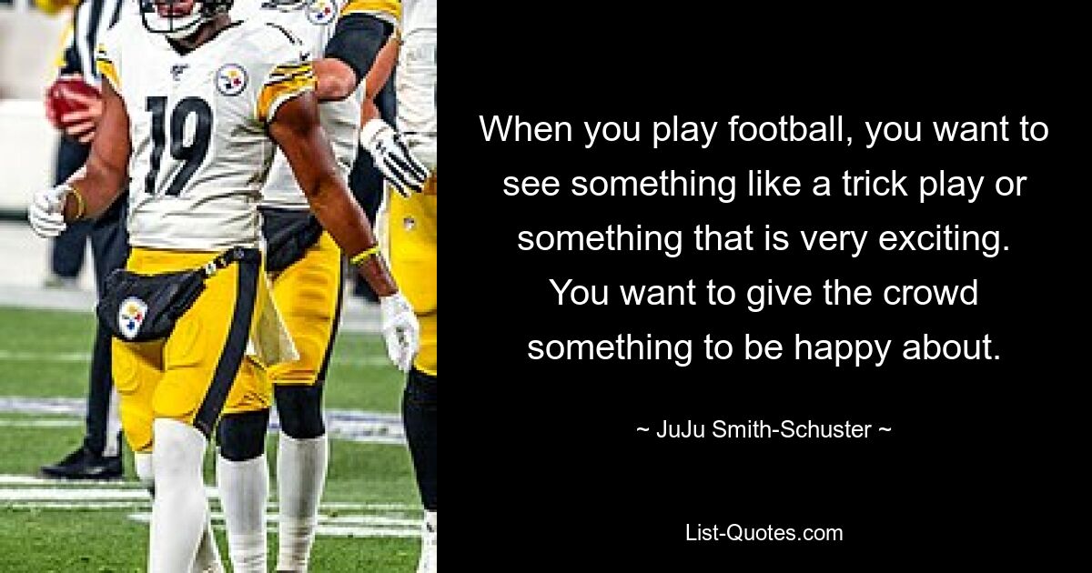 Wenn Sie Fußball spielen, möchten Sie so etwas wie einen Trick oder etwas sehr Aufregendes sehen. Sie möchten der Menge etwas geben, worüber sie sich freuen kann. — © JuJu Smith-Schuster