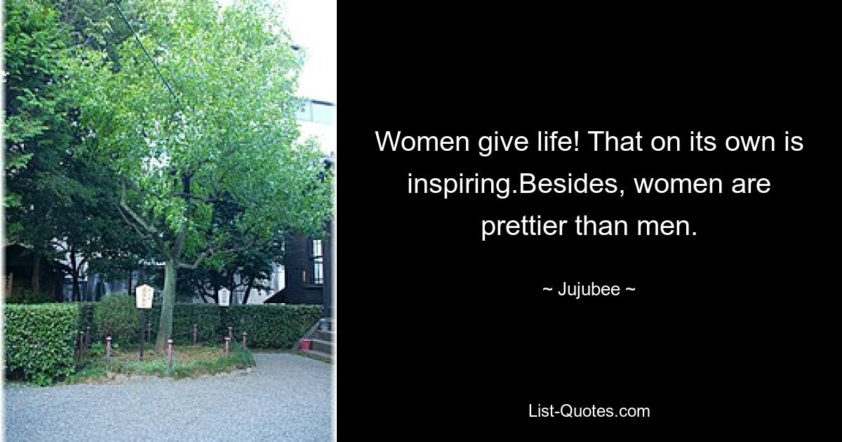 Women give life! That on its own is inspiring.Besides, women are prettier than men. — © Jujubee