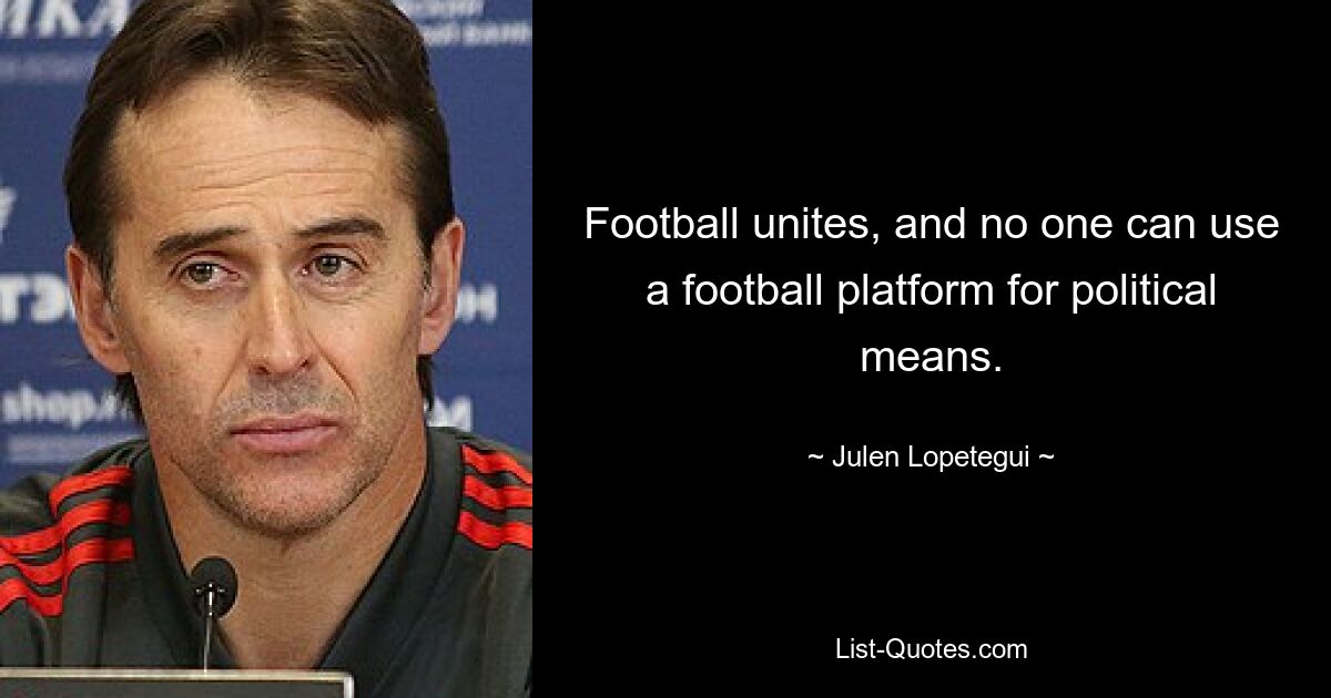 Football unites, and no one can use a football platform for political means. — © Julen Lopetegui