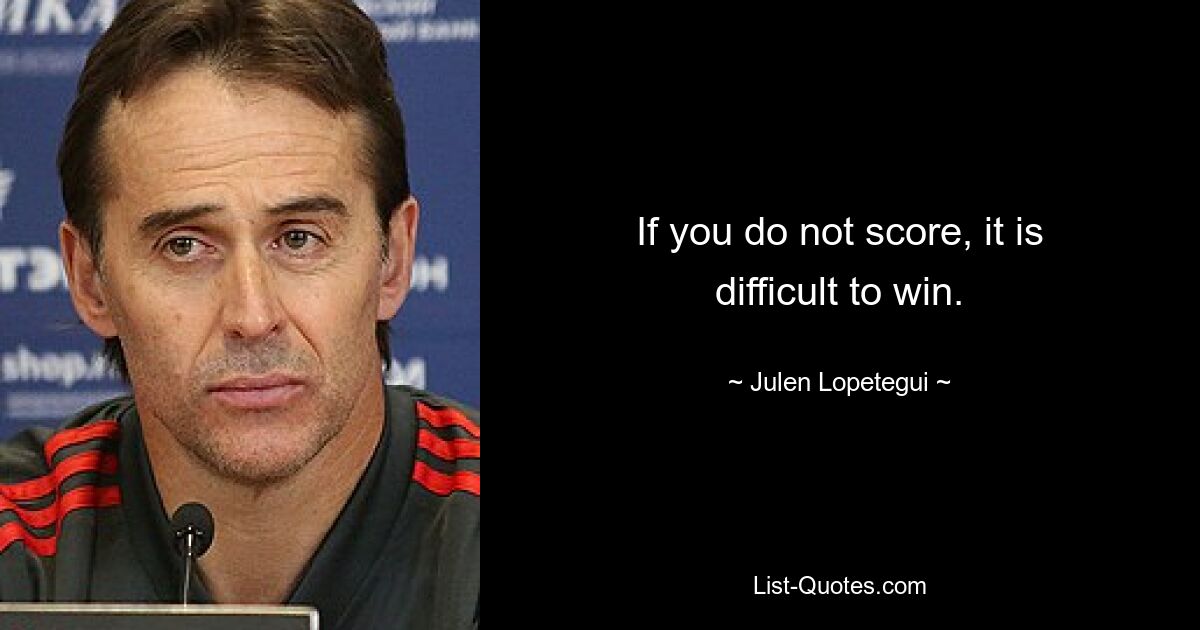 If you do not score, it is difficult to win. — © Julen Lopetegui