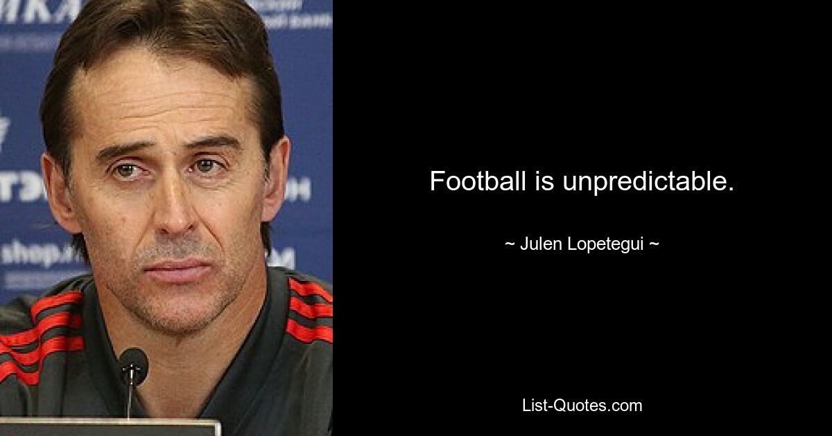 Football is unpredictable. — © Julen Lopetegui