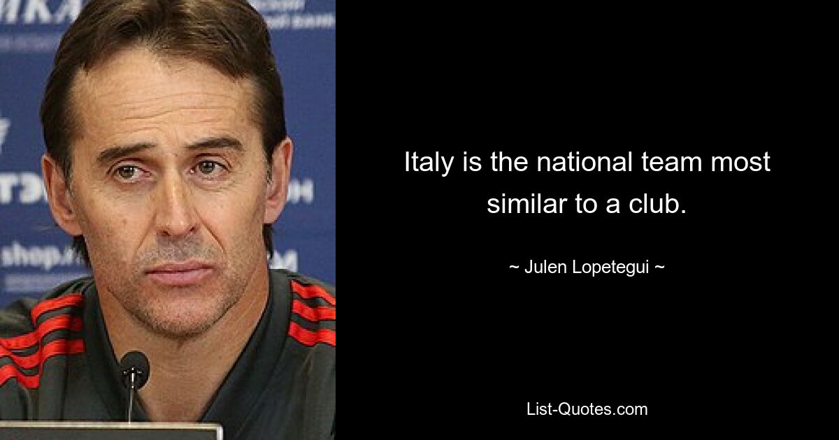 Italy is the national team most similar to a club. — © Julen Lopetegui