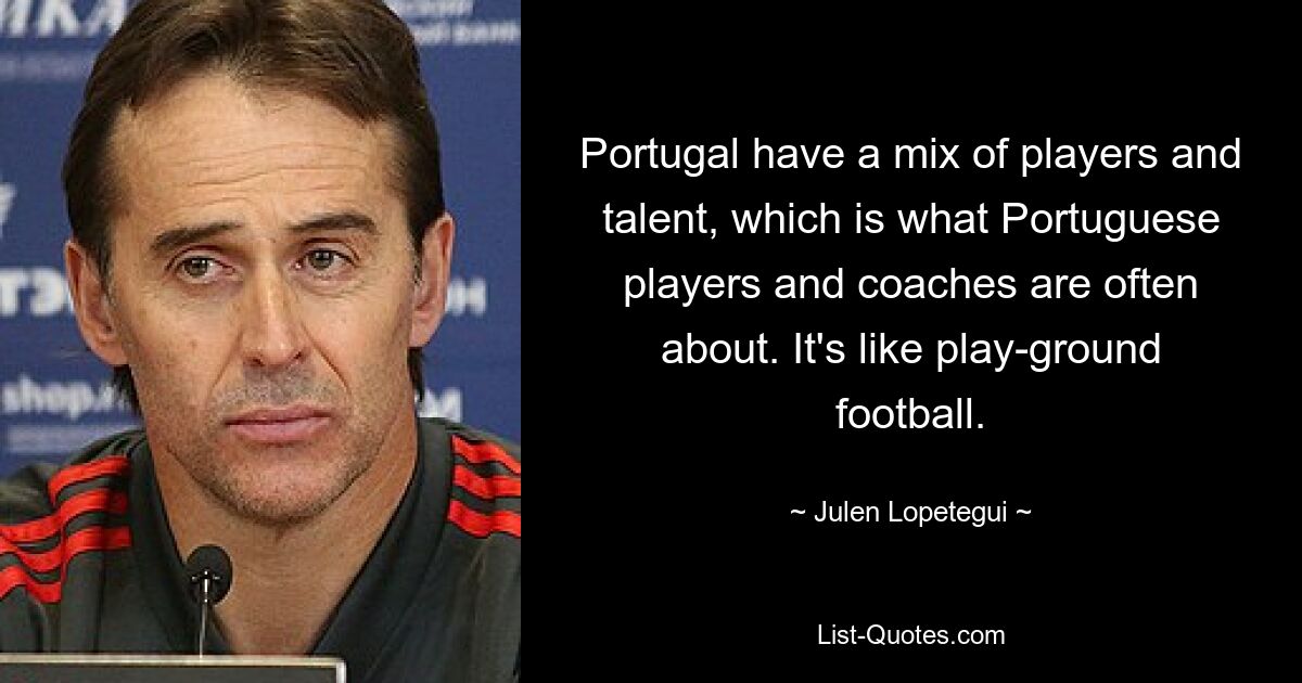 Portugal have a mix of players and talent, which is what Portuguese players and coaches are often about. It's like play-ground football. — © Julen Lopetegui