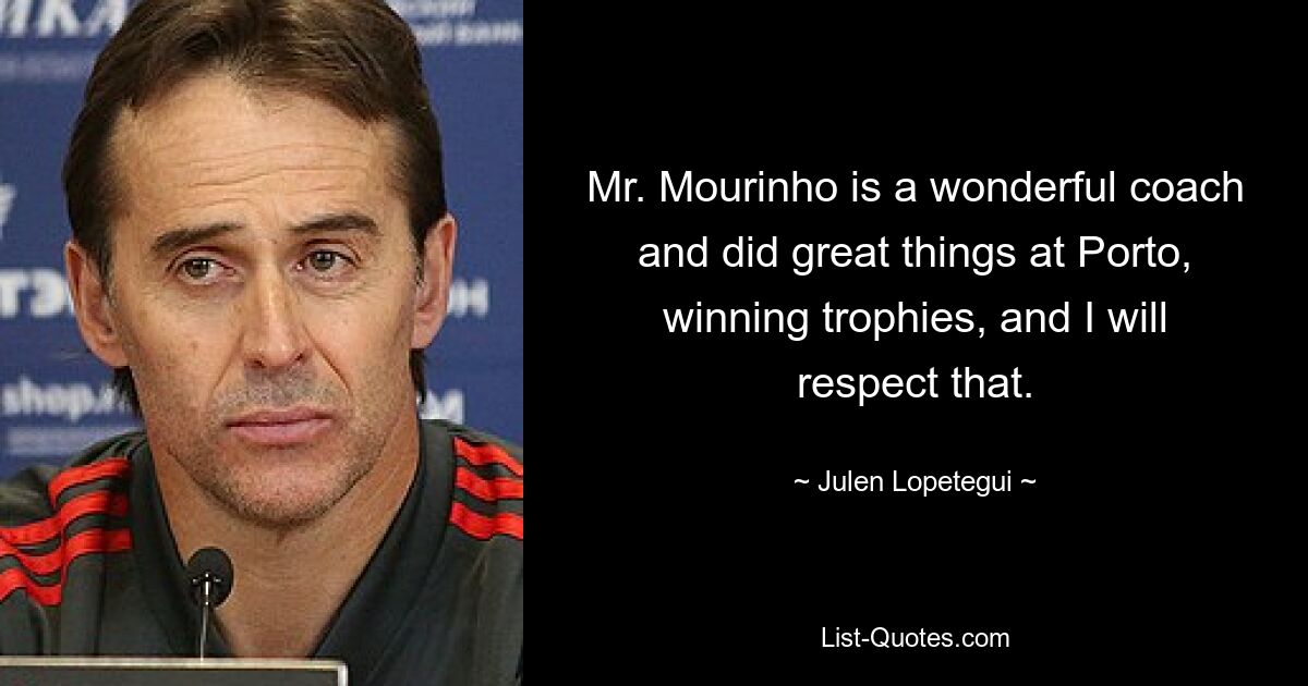 Mr. Mourinho is a wonderful coach and did great things at Porto, winning trophies, and I will respect that. — © Julen Lopetegui