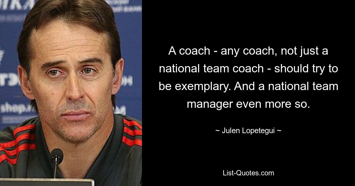 A coach - any coach, not just a national team coach - should try to be exemplary. And a national team manager even more so. — © Julen Lopetegui