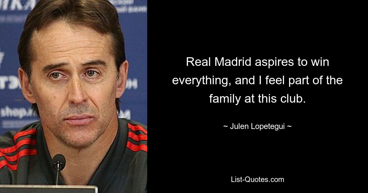 Real Madrid aspires to win everything, and I feel part of the family at this club. — © Julen Lopetegui