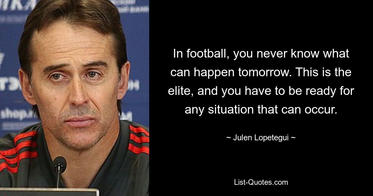 In football, you never know what can happen tomorrow. This is the elite, and you have to be ready for any situation that can occur. — © Julen Lopetegui