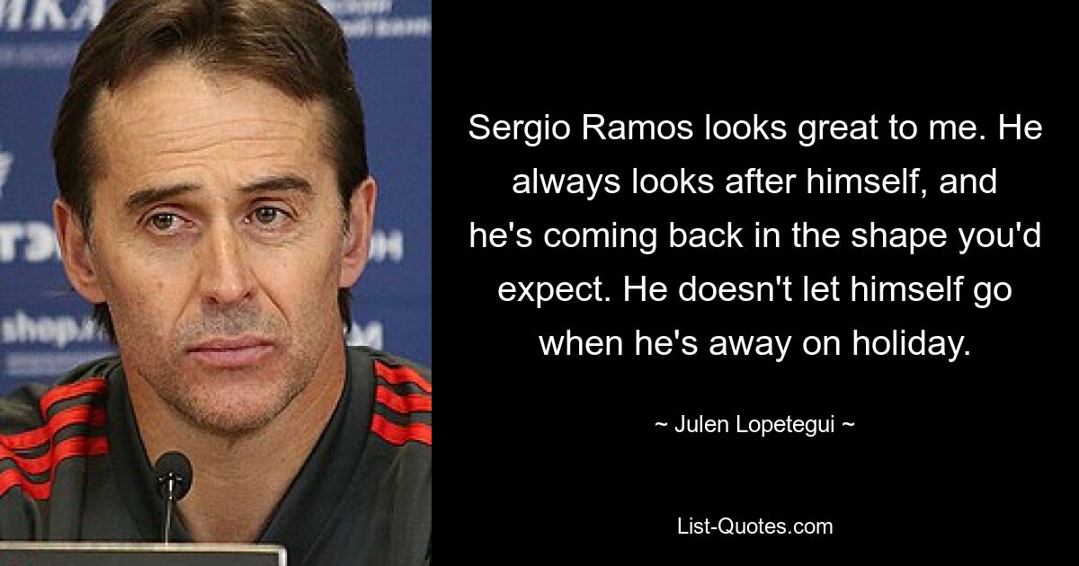 Sergio Ramos looks great to me. He always looks after himself, and he's coming back in the shape you'd expect. He doesn't let himself go when he's away on holiday. — © Julen Lopetegui