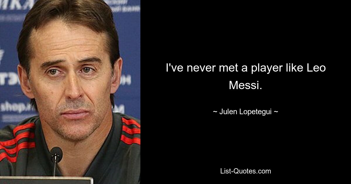 I've never met a player like Leo Messi. — © Julen Lopetegui