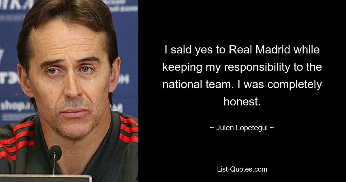 I said yes to Real Madrid while keeping my responsibility to the national team. I was completely honest. — © Julen Lopetegui