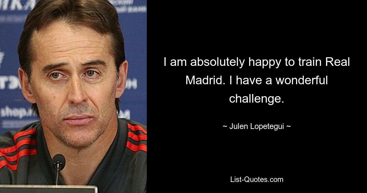 I am absolutely happy to train Real Madrid. I have a wonderful challenge. — © Julen Lopetegui