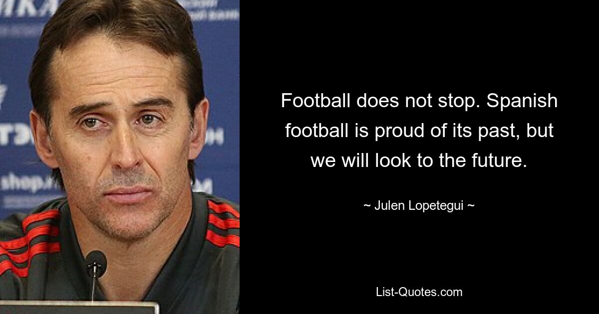 Football does not stop. Spanish football is proud of its past, but we will look to the future. — © Julen Lopetegui