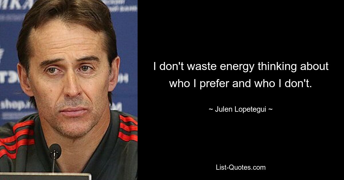 I don't waste energy thinking about who I prefer and who I don't. — © Julen Lopetegui