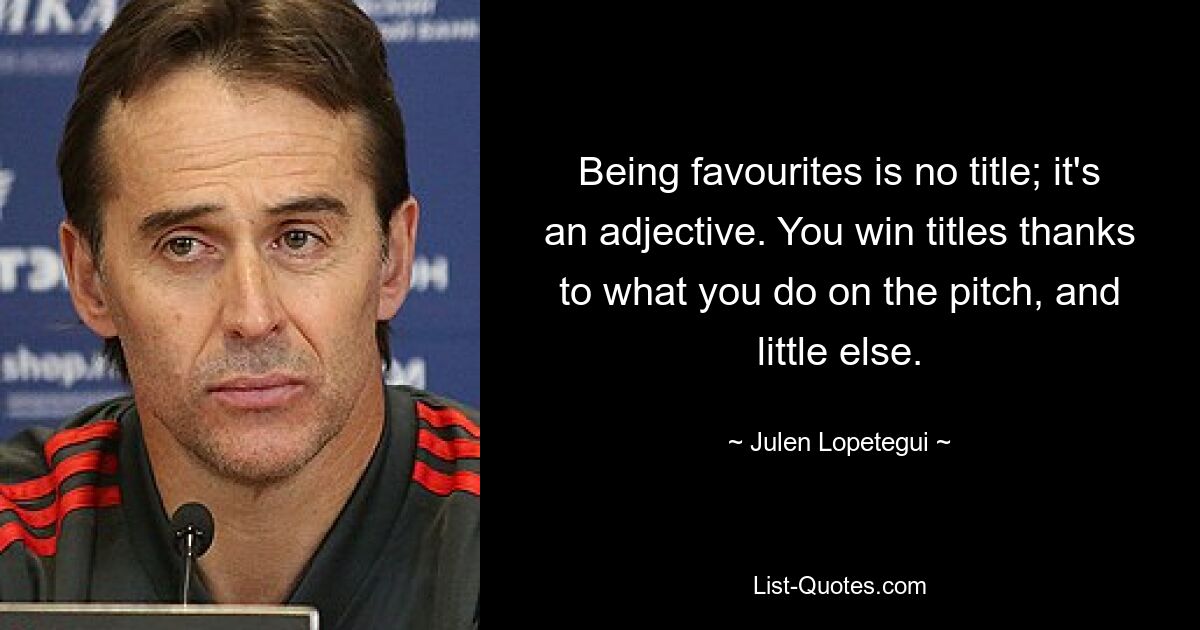 Being favourites is no title; it's an adjective. You win titles thanks to what you do on the pitch, and little else. — © Julen Lopetegui