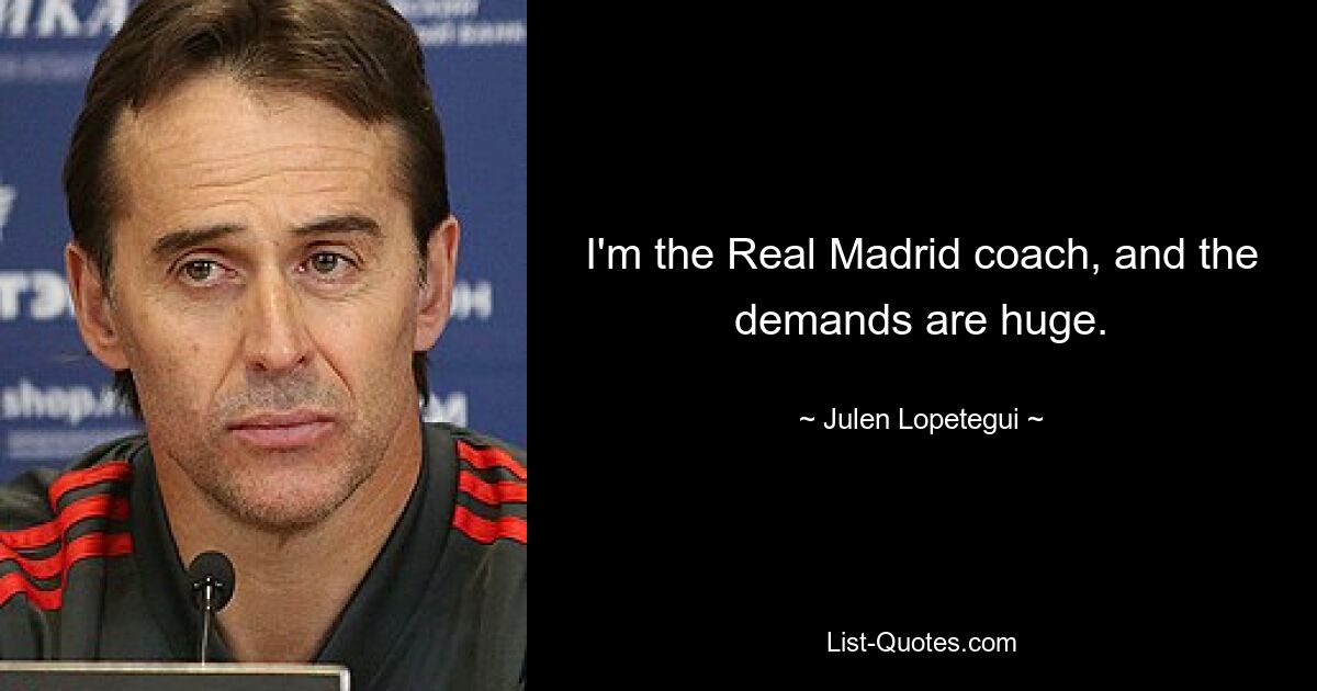 I'm the Real Madrid coach, and the demands are huge. — © Julen Lopetegui