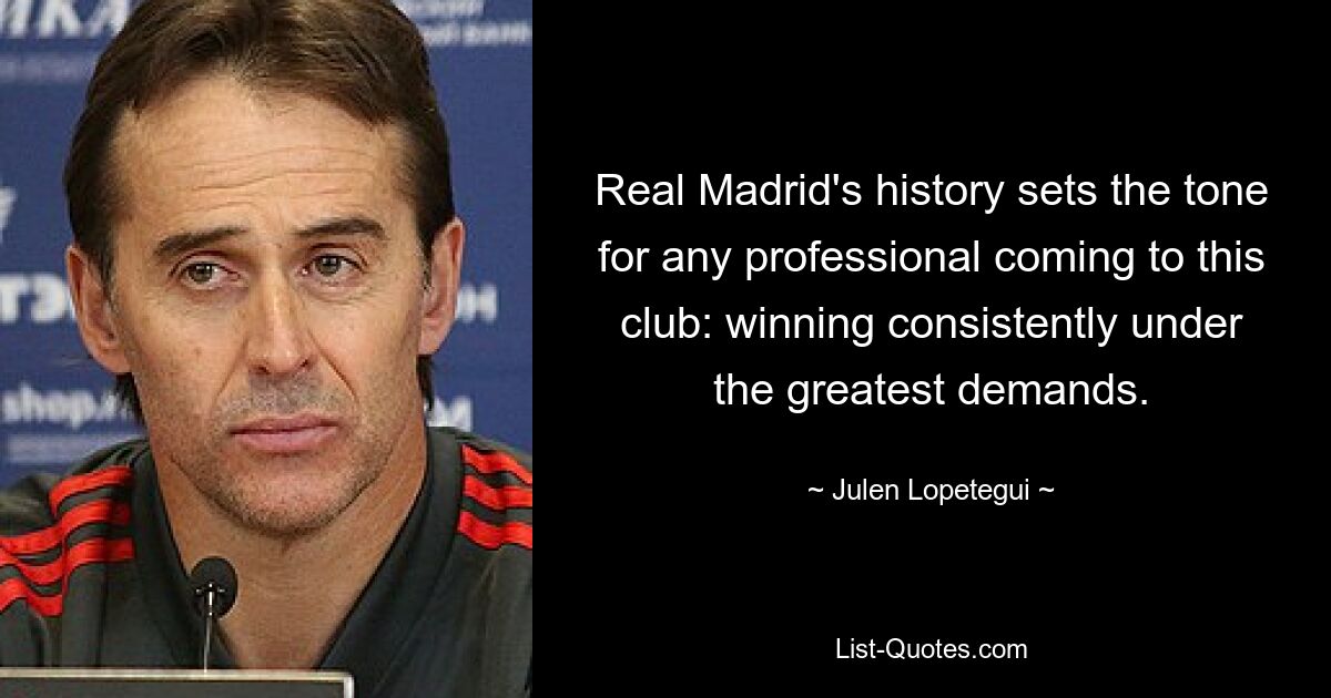 Real Madrid's history sets the tone for any professional coming to this club: winning consistently under the greatest demands. — © Julen Lopetegui