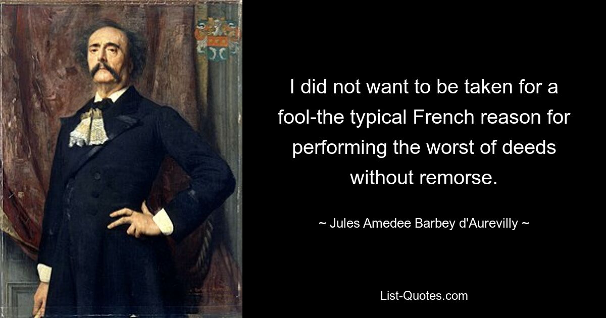 I did not want to be taken for a fool-the typical French reason for performing the worst of deeds without remorse. — © Jules Amedee Barbey d'Aurevilly