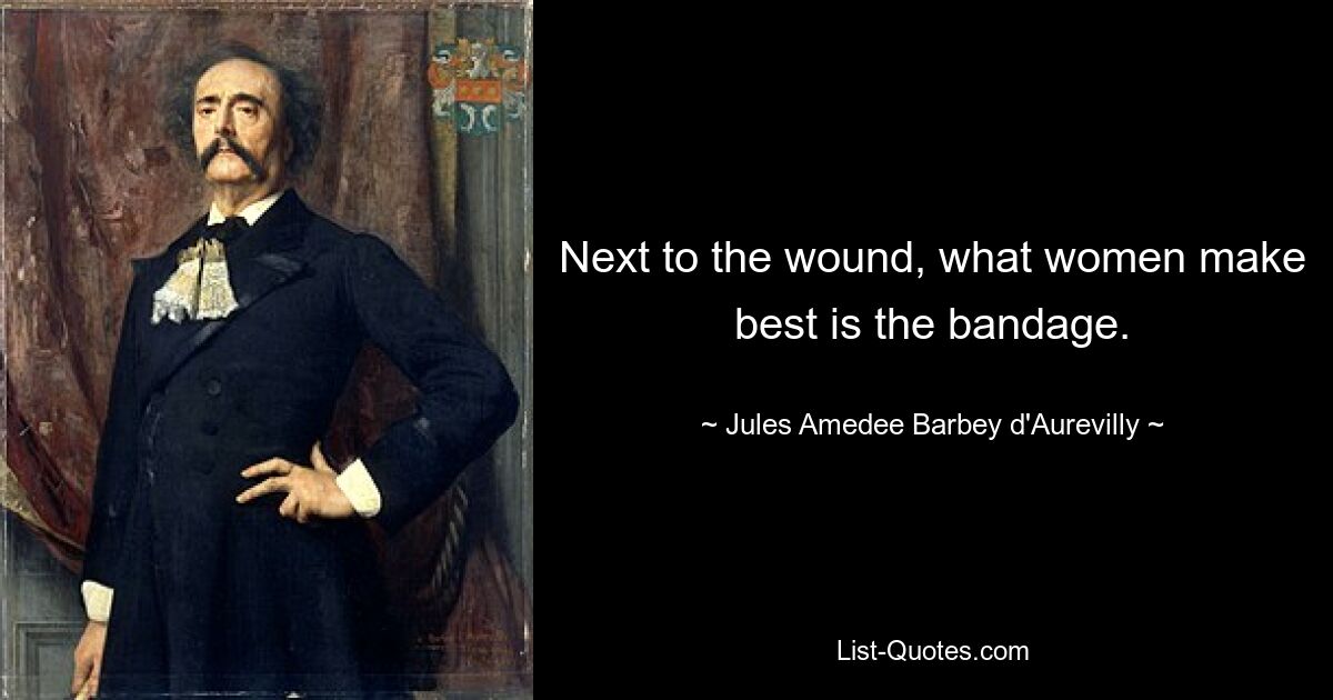 Next to the wound, what women make best is the bandage. — © Jules Amedee Barbey d'Aurevilly