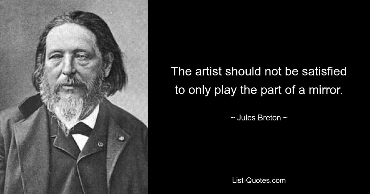 The artist should not be satisfied to only play the part of a mirror. — © Jules Breton