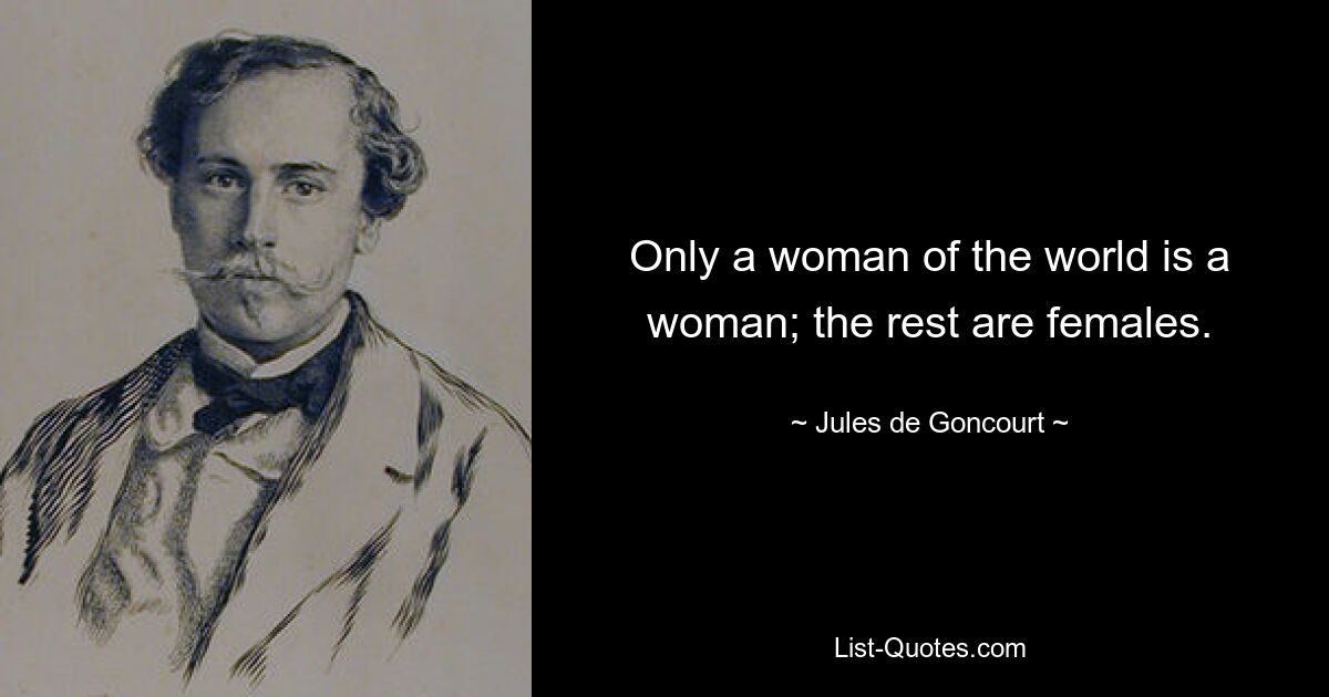 Only a woman of the world is a woman; the rest are females. — © Jules de Goncourt