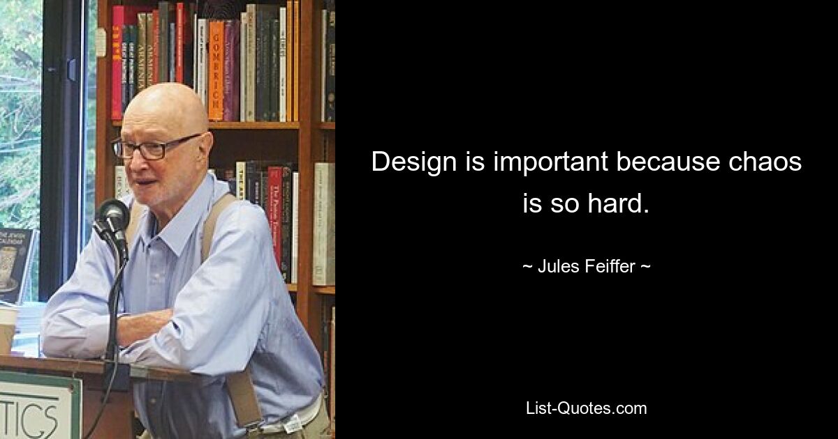 Design is important because chaos is so hard. — © Jules Feiffer