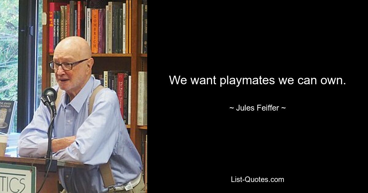 We want playmates we can own. — © Jules Feiffer