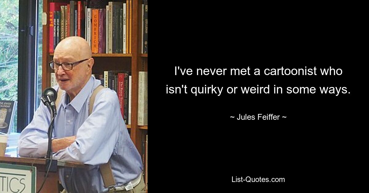 I've never met a cartoonist who isn't quirky or weird in some ways. — © Jules Feiffer