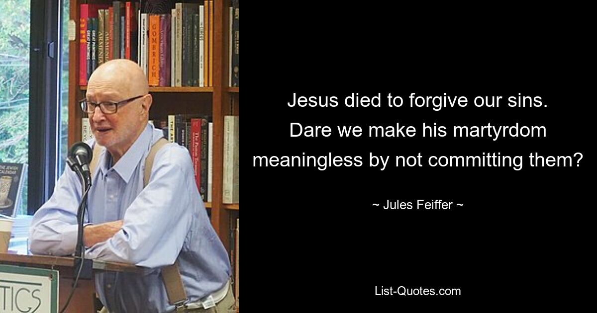 Jesus died to forgive our sins. Dare we make his martyrdom meaningless by not committing them? — © Jules Feiffer