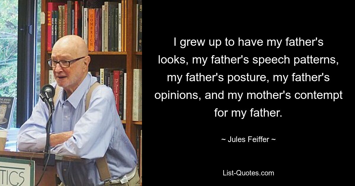 I grew up to have my father's looks, my father's speech patterns, my father's posture, my father's opinions, and my mother's contempt for my father. — © Jules Feiffer