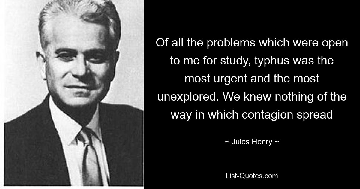 Of all the problems which were open to me for study, typhus was the most urgent and the most unexplored. We knew nothing of the way in which contagion spread — © Jules Henry