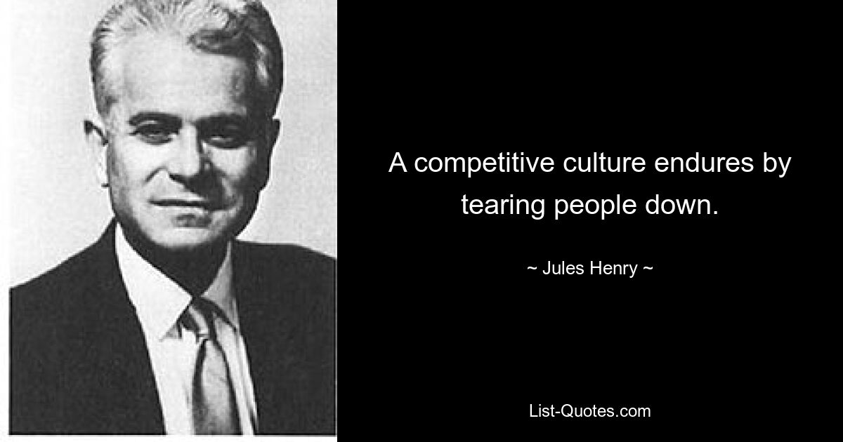 A competitive culture endures by tearing people down. — © Jules Henry