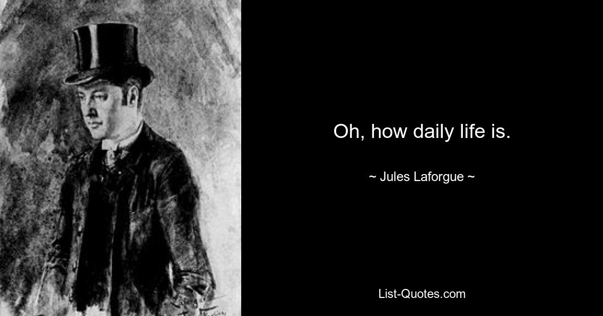 Oh, how daily life is. — © Jules Laforgue