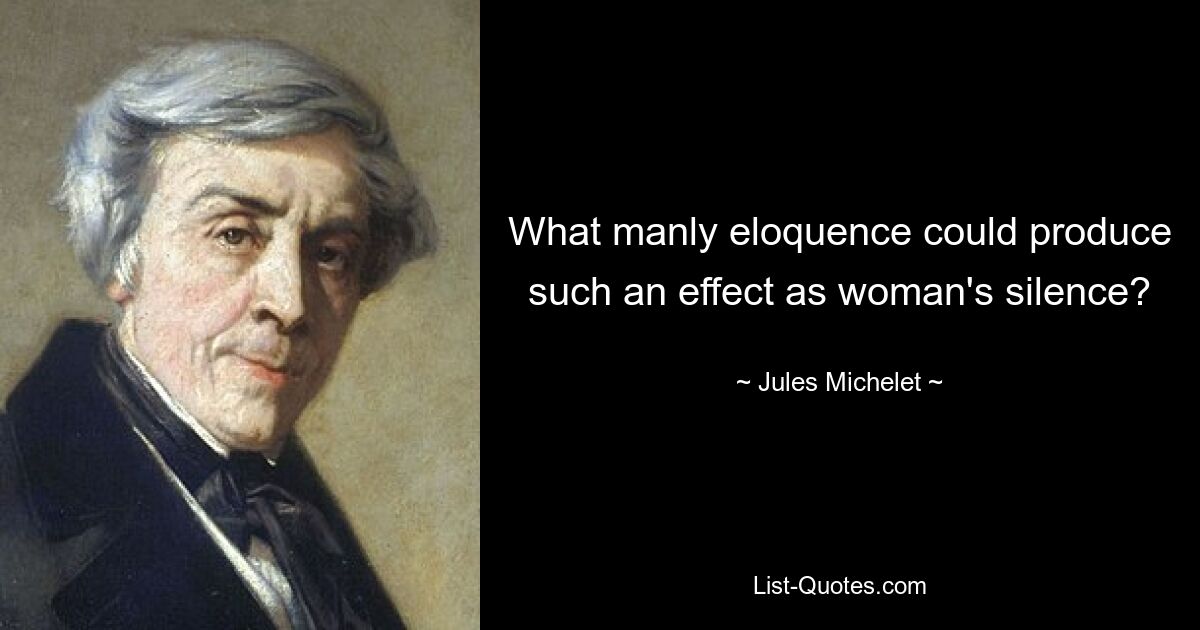 What manly eloquence could produce such an effect as woman's silence? — © Jules Michelet