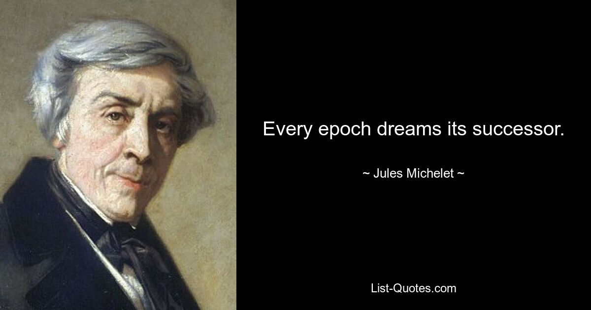 Every epoch dreams its successor. — © Jules Michelet