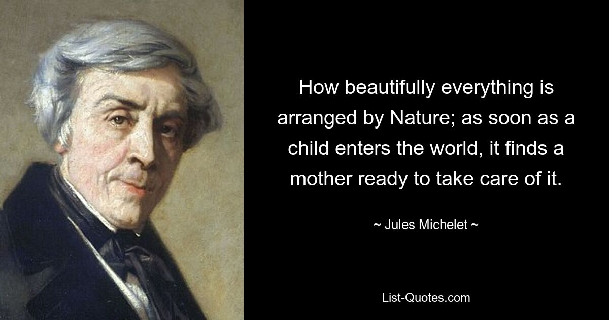 How beautifully everything is arranged by Nature; as soon as a child enters the world, it finds a mother ready to take care of it. — © Jules Michelet