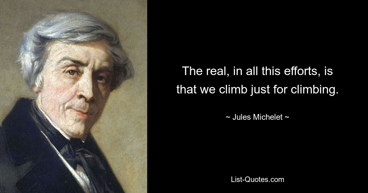 The real, in all this efforts, is that we climb just for climbing. — © Jules Michelet