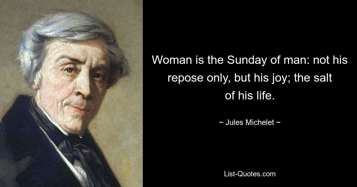 Woman is the Sunday of man: not his repose only, but his joy; the salt of his life. — © Jules Michelet