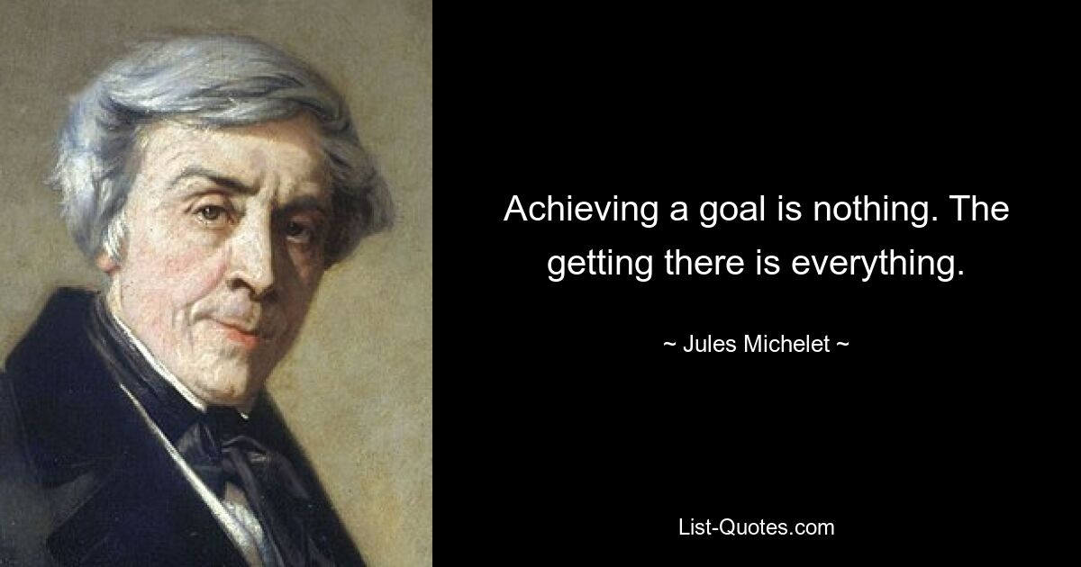 Achieving a goal is nothing. The getting there is everything. — © Jules Michelet