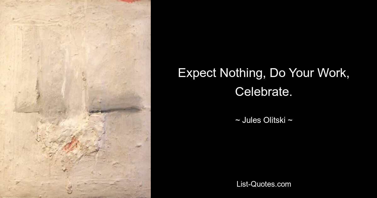 Expect Nothing, Do Your Work, Celebrate. — © Jules Olitski