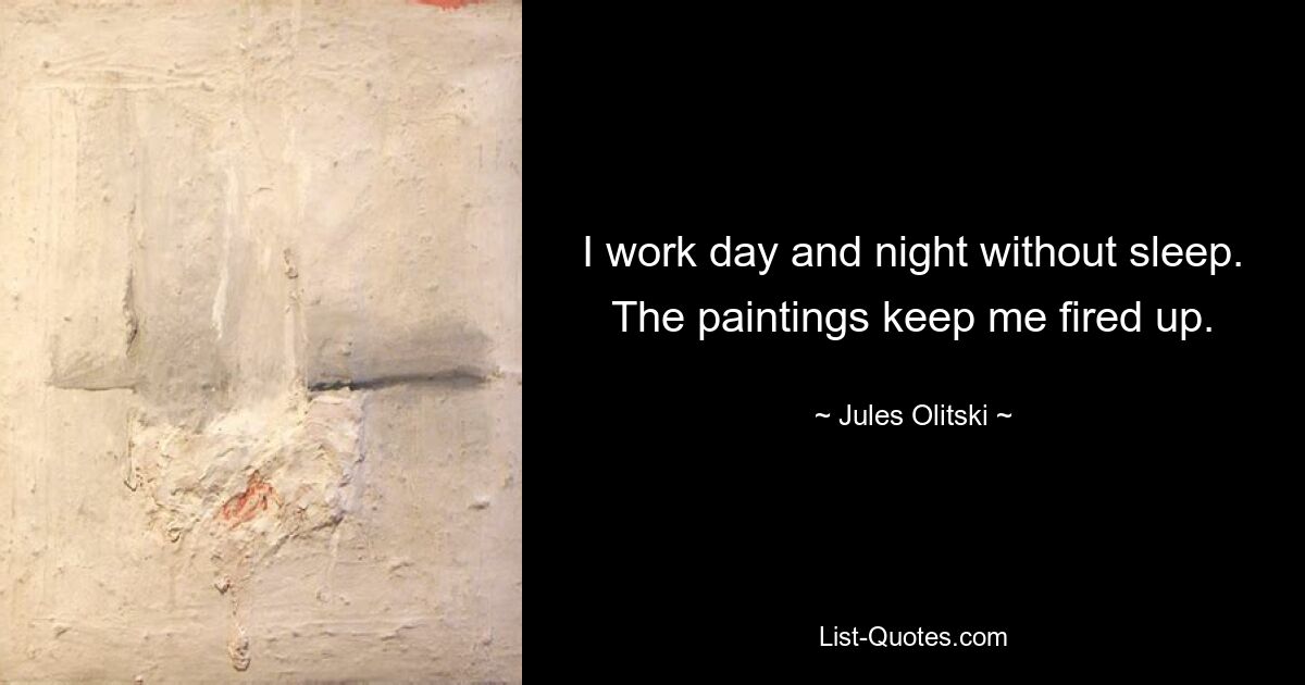 I work day and night without sleep. The paintings keep me fired up. — © Jules Olitski